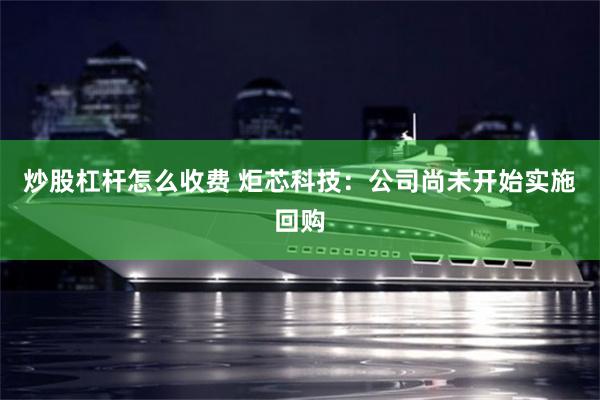 炒股杠杆怎么收费 炬芯科技：公司尚未开始实施回购