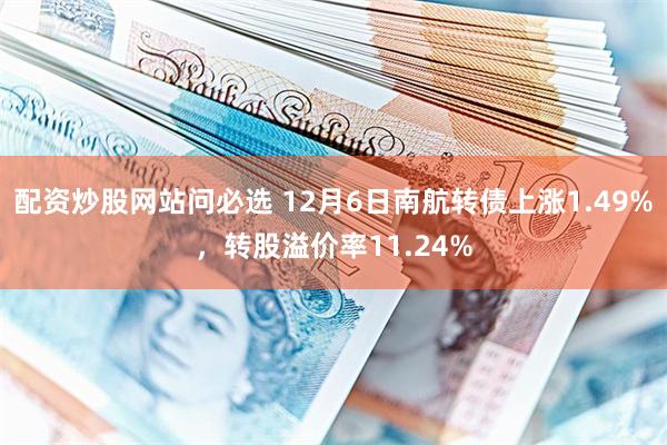 配资炒股网站问必选 12月6日南航转债上涨1.49%，转股溢价率11.24%