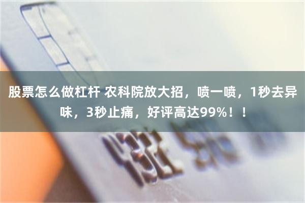 股票怎么做杠杆 农科院放大招，喷一喷，1秒去异味，3秒止痛，好评高达99%！！
