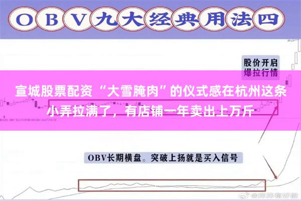 宣城股票配资 “大雪腌肉”的仪式感在杭州这条小弄拉满了，有店铺一年卖出上万斤