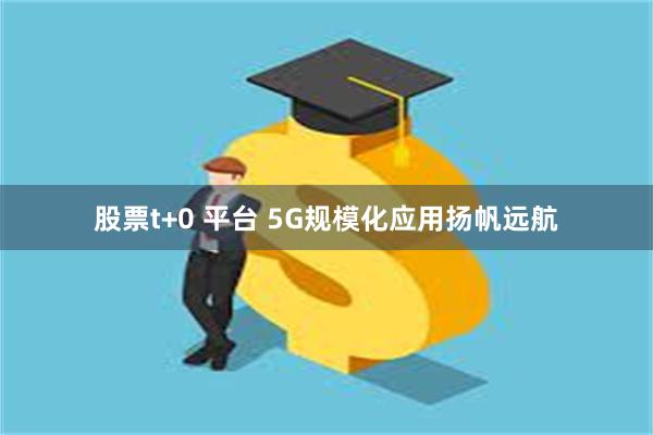股票t+0 平台 5G规模化应用扬帆远航