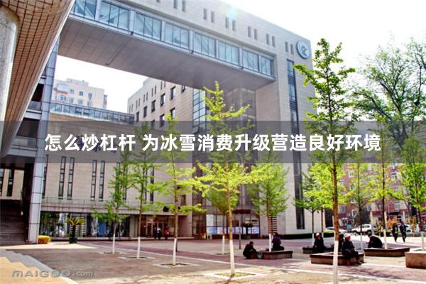 怎么炒杠杆 为冰雪消费升级营造良好环境