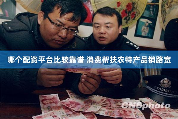 哪个配资平台比较靠谱 消费帮扶农特产品销路宽