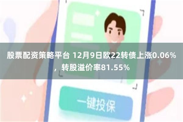 股票配资策略平台 12月9日欧22转债上涨0.06%，转股溢价率81.55%