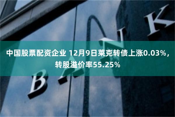 中国股票配资企业 12月9日莱克转债上涨0.03%，转股溢价率55.25%