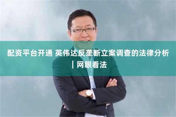 配资平台开通 英伟达反垄断立案调查的法律分析︱网眼看法