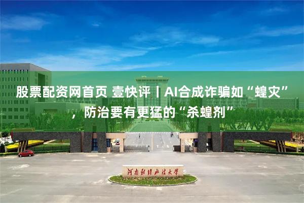 股票配资网首页 壹快评丨AI合成诈骗如“蝗灾”，防治要有更猛的“杀蝗剂”