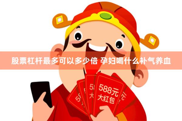 股票杠杆最多可以多少倍 孕妇喝什么补气养血