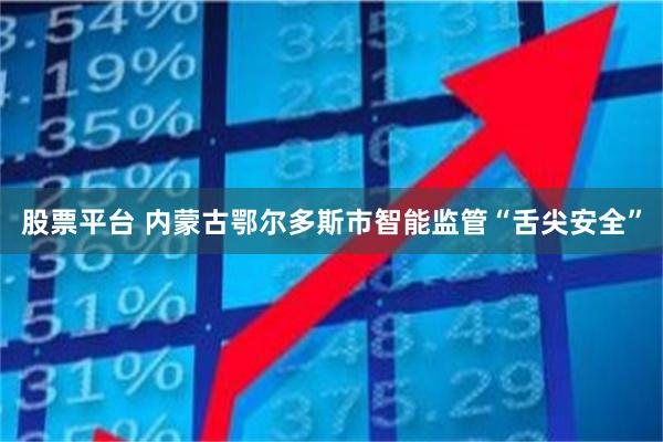 股票平台 内蒙古鄂尔多斯市智能监管“舌尖安全”
