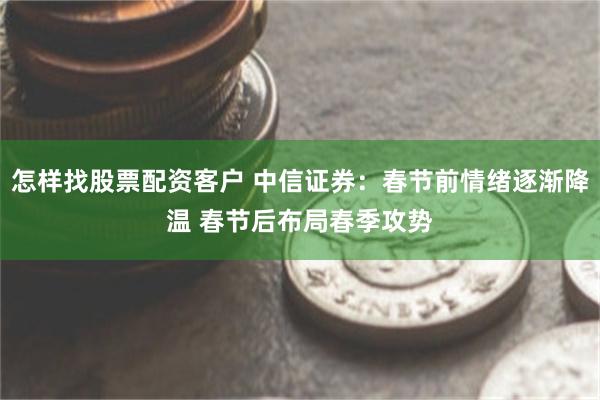 怎样找股票配资客户 中信证券：春节前情绪逐渐降温 春节后布局春季攻势