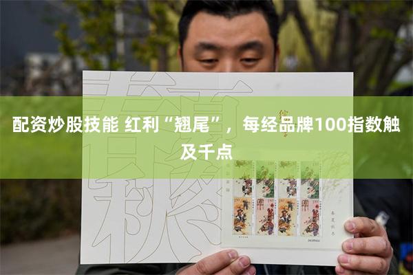 配资炒股技能 红利“翘尾”，每经品牌100指数触及千点