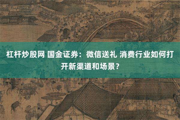 杠杆炒股网 国金证券：微信送礼 消费行业如何打开新渠道和场景？