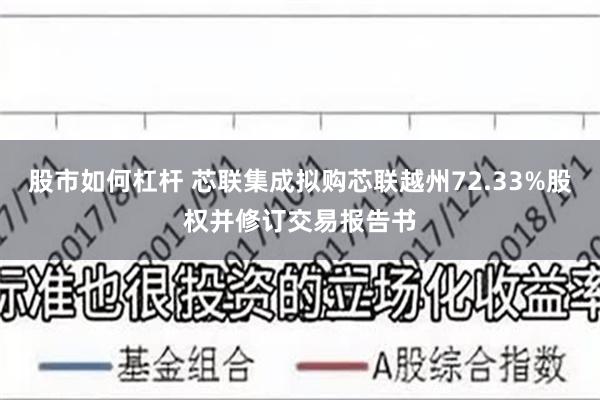 股市如何杠杆 芯联集成拟购芯联越州72.33%股权并修订交易报告书