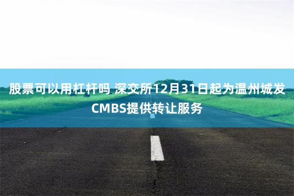 股票可以用杠杆吗 深交所12月31日起为温州城发CMBS提供转让服务