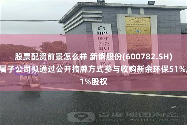 股票配资前景怎么样 新钢股份(600782.SH): 下属子公司拟通过公开摘牌方式参与收购新余环保51%股权