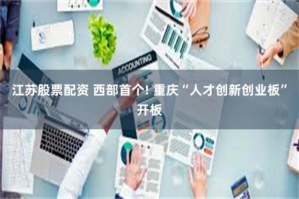 江苏股票配资 西部首个! 重庆“人才创新创业板”开板
