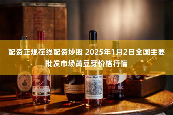 配资正规在线配资炒股 2025年1月2日全国主要批发市场黄豆芽价格行情