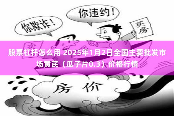 股票杠杆怎么用 2025年1月2日全国主要批发市场黄芪（瓜子片0.3）价格行情