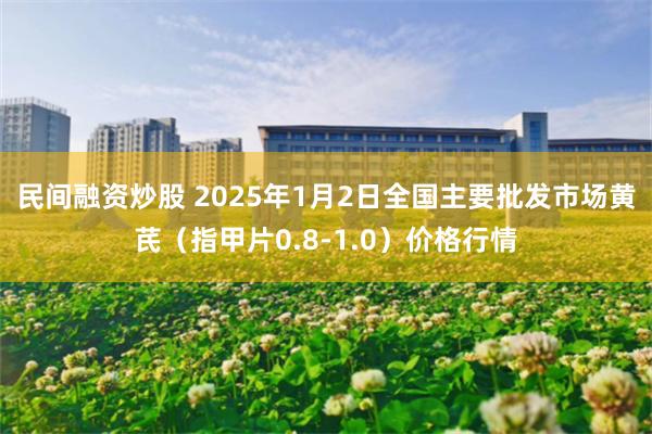 民间融资炒股 2025年1月2日全国主要批发市场黄芪（指甲片0.8-1.0）价格行情