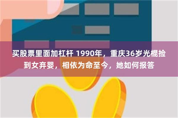 买股票里面加杠杆 1990年，重庆36岁光棍捡到女弃婴，相依为命至今，她如何报答