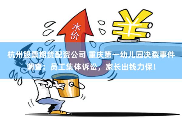 杭州股票期货配资公司 重庆第一幼儿园决裂事件调查：员工集体诉讼，家长出钱力保！