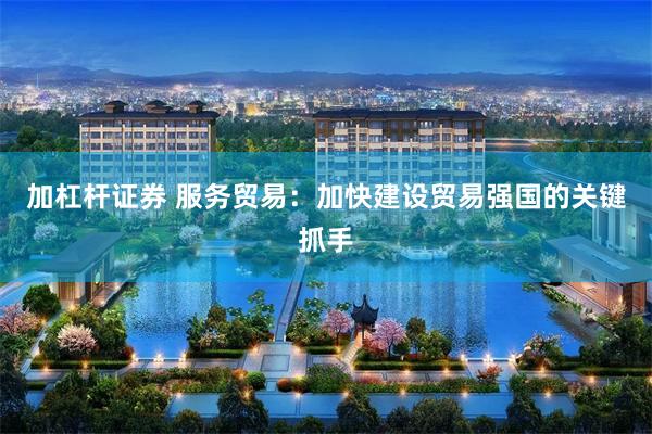 加杠杆证券 服务贸易：加快建设贸易强国的关键抓手