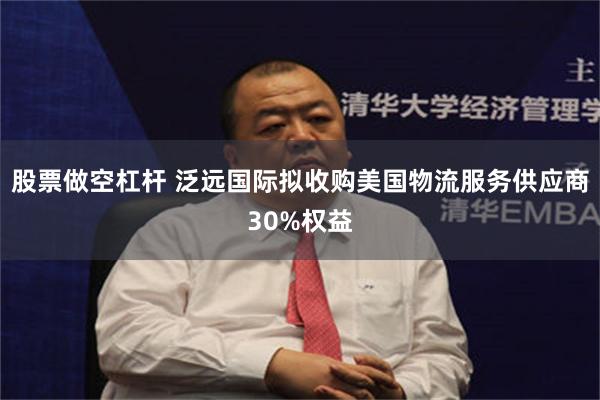 股票做空杠杆 泛远国际拟收购美国物流服务供应商30%权益