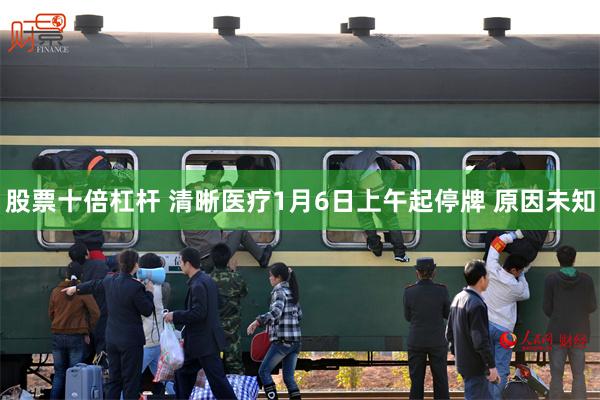 股票十倍杠杆 清晰医疗1月6日上午起停牌 原因未知