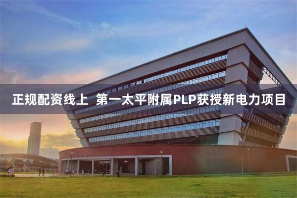 正规配资线上  第一太平附属PLP获授新电力项目