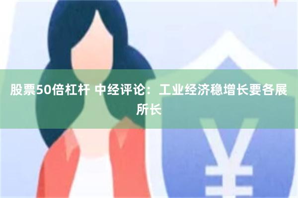 股票50倍杠杆 中经评论：工业经济稳增长要各展所长