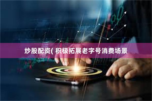 炒股配资( 积极拓展老字号消费场景