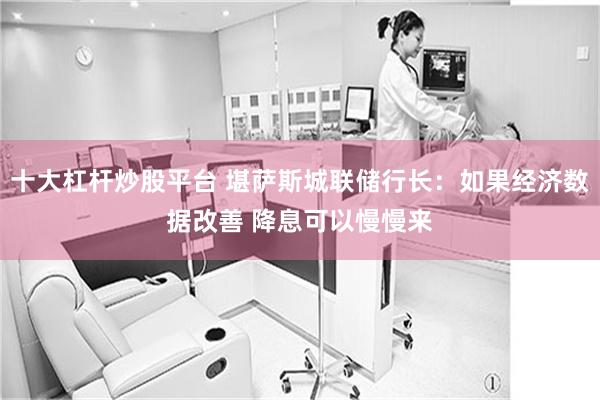 十大杠杆炒股平台 堪萨斯城联储行长：如果经济数据改善 降息可以慢慢来