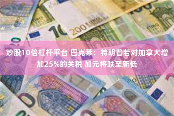 炒股10倍杠杆平台 巴克莱：特朗普若对加拿大增加25%的关税 加元将跌至新低