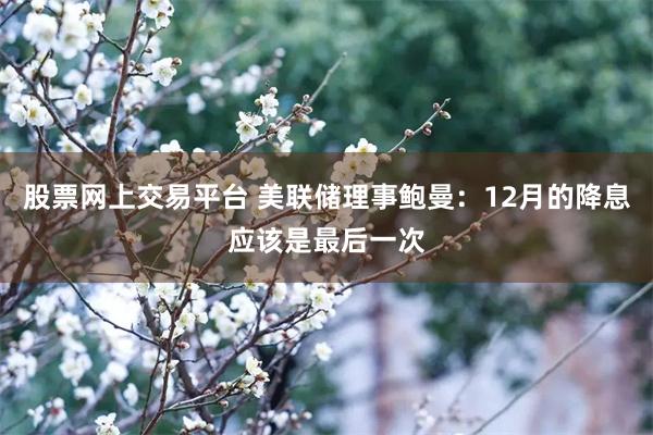 股票网上交易平台 美联储理事鲍曼：12月的降息应该是最后一次