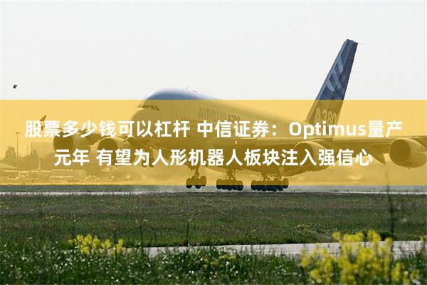 股票多少钱可以杠杆 中信证券：Optimus量产元年 有望为人形机器人板块注入强信心