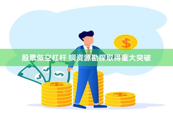 股票做空杠杆 铜资源勘探取得重大突破