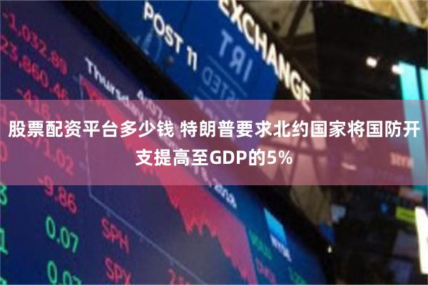 股票配资平台多少钱 特朗普要求北约国家将国防开支提高至GDP的5%