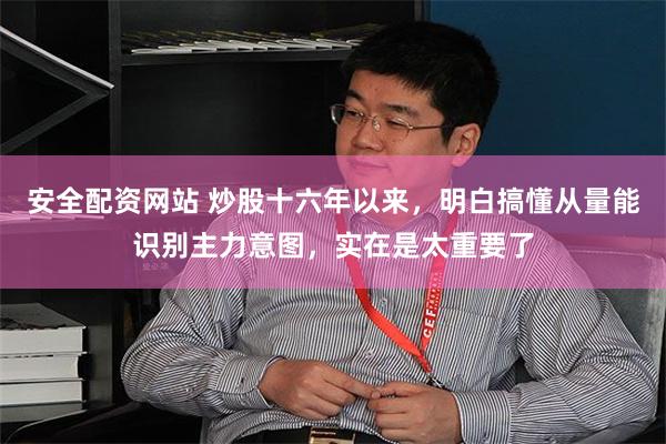 安全配资网站 炒股十六年以来，明白搞懂从量能识别主力意图，实在是太重要了
