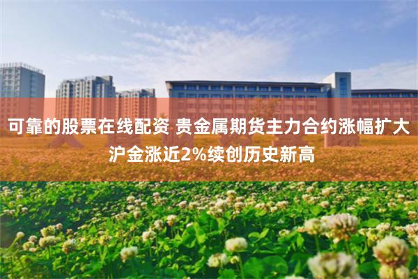 可靠的股票在线配资 贵金属期货主力合约涨幅扩大 沪金涨近2%续创历史新高