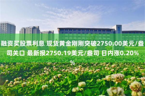 融资买股票利息 现货黄金刚刚突破2750.00美元/盎司关口 最新报2750.19美元/盎司 日内涨0.20%