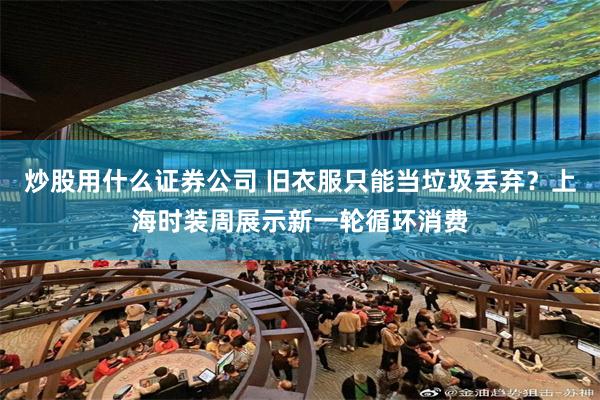 炒股用什么证券公司 旧衣服只能当垃圾丢弃？上海时装周展示新一轮循环消费