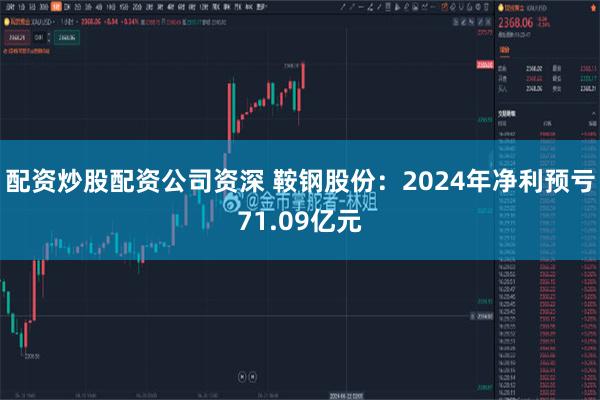 配资炒股配资公司资深 鞍钢股份：2024年净利预亏71.09亿元