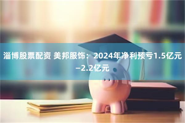 淄博股票配资 美邦服饰：2024年净利预亏1.5亿元—2.2亿元
