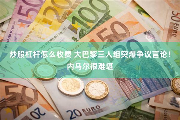 炒股杠杆怎么收费 大巴黎三人组突爆争议言论！内马尔很难堪