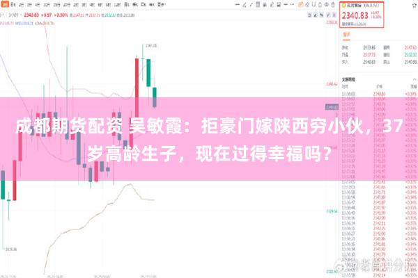 成都期货配资 吴敏霞：拒豪门嫁陕西穷小伙，37岁高龄生子，现在过得幸福吗？