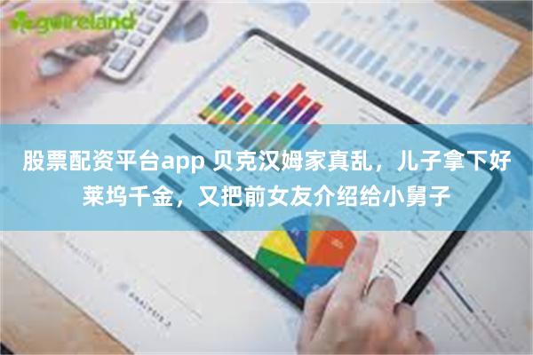 股票配资平台app 贝克汉姆家真乱，儿子拿下好莱坞千金，又把前女友介绍给小舅子