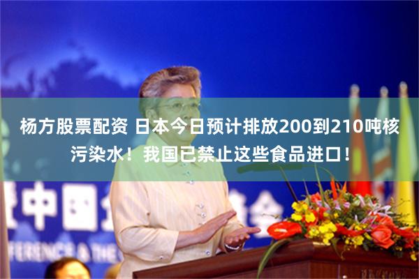 杨方股票配资 日本今日预计排放200到210吨核污染水！我国已禁止这些食品进口！