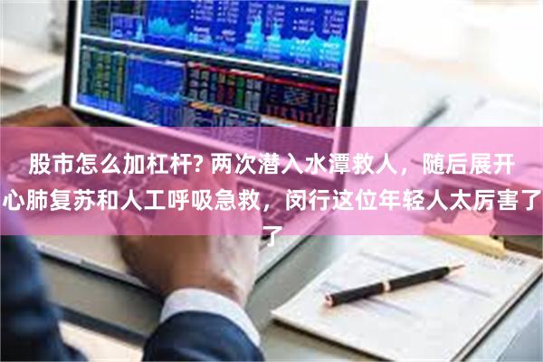 股市怎么加杠杆? 两次潜入水潭救人，随后展开心肺复苏和人工呼吸急救，闵行这位年轻人太厉害了