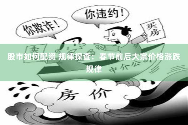 股市如何配资 规律探查：春节前后大宗价格涨跌规律