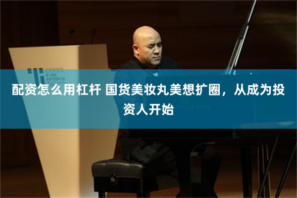 配资怎么用杠杆 国货美妆丸美想扩圈，从成为投资人开始